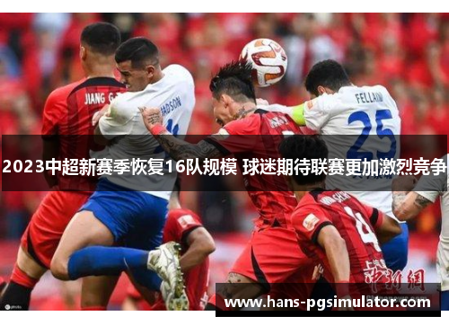 2023中超新赛季恢复16队规模 球迷期待联赛更加激烈竞争