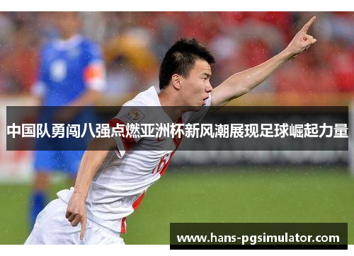中国队勇闯八强点燃亚洲杯新风潮展现足球崛起力量