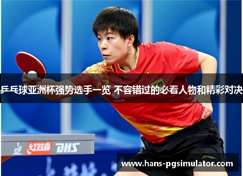 乒乓球亚洲杯强势选手一览 不容错过的必看人物和精彩对决