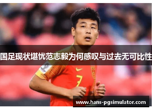 国足现状堪忧范志毅为何感叹与过去无可比性