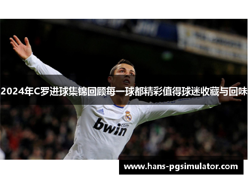 2024年C罗进球集锦回顾每一球都精彩值得球迷收藏与回味