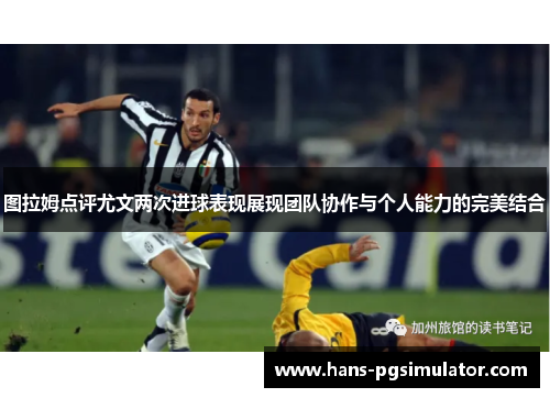 图拉姆点评尤文两次进球表现展现团队协作与个人能力的完美结合