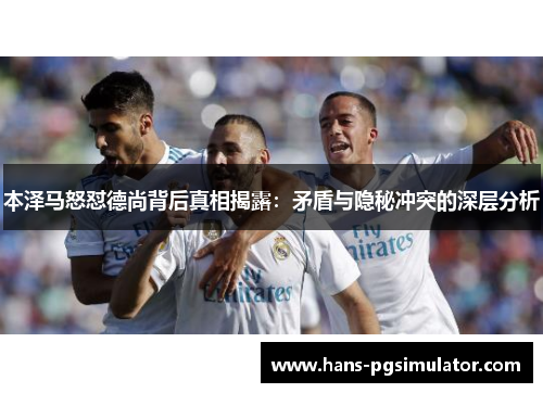 本泽马怒怼德尚背后真相揭露：矛盾与隐秘冲突的深层分析