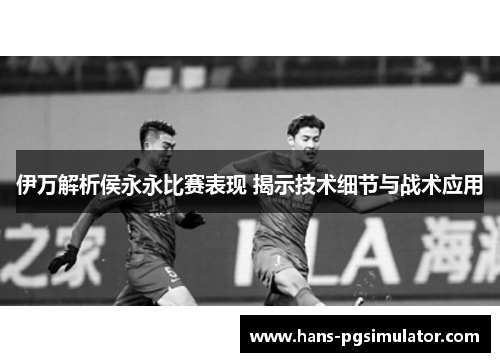 伊万解析侯永永比赛表现 揭示技术细节与战术应用