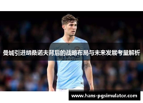曼城引进胡桑诺夫背后的战略布局与未来发展考量解析