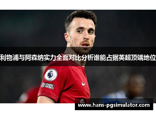 利物浦与阿森纳实力全面对比分析谁能占据英超顶端地位
