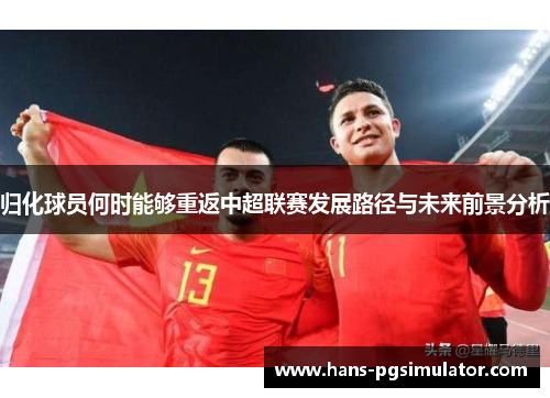 归化球员何时能够重返中超联赛发展路径与未来前景分析