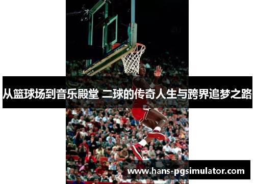 从篮球场到音乐殿堂 二球的传奇人生与跨界追梦之路
