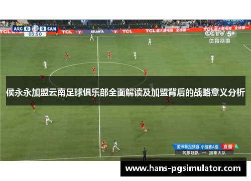 侯永永加盟云南足球俱乐部全面解读及加盟背后的战略意义分析