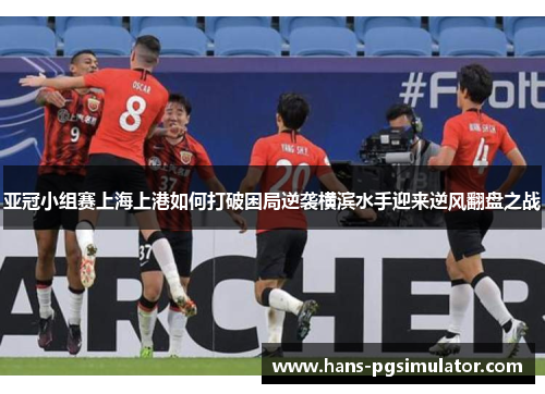 亚冠小组赛上海上港如何打破困局逆袭横滨水手迎来逆风翻盘之战