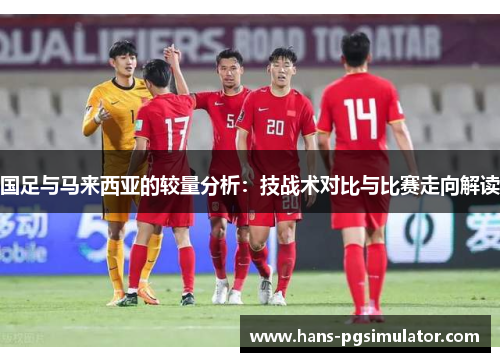 国足与马来西亚的较量分析：技战术对比与比赛走向解读
