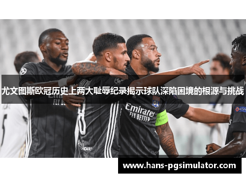 尤文图斯欧冠历史上两大耻辱纪录揭示球队深陷困境的根源与挑战