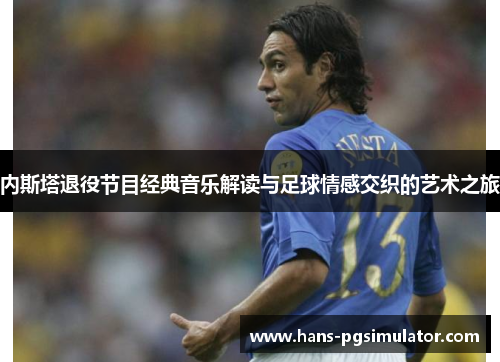 内斯塔退役节目经典音乐解读与足球情感交织的艺术之旅