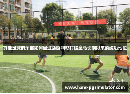 其他足球俱乐部如何通过战略调整打破皇马长期以来的统治地位