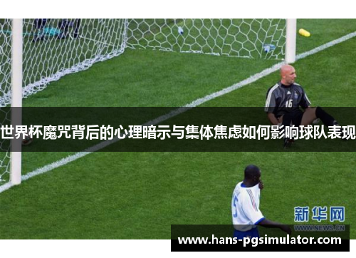 世界杯魔咒背后的心理暗示与集体焦虑如何影响球队表现