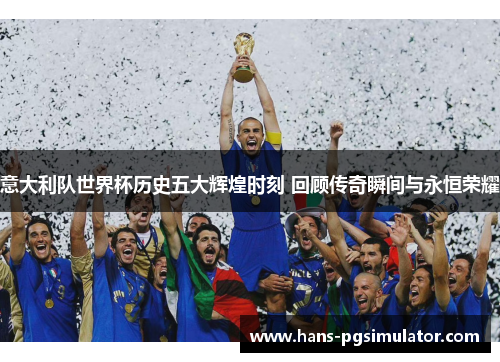 意大利队世界杯历史五大辉煌时刻 回顾传奇瞬间与永恒荣耀
