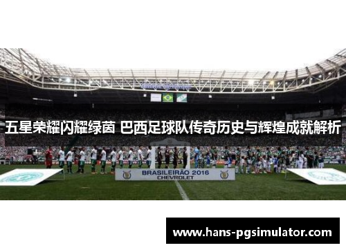 五星荣耀闪耀绿茵 巴西足球队传奇历史与辉煌成就解析