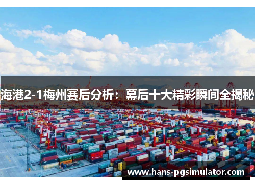 海港2-1梅州赛后分析：幕后十大精彩瞬间全揭秘