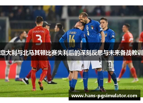 意大利与北马其顿比赛失利后的深刻反思与未来备战教训