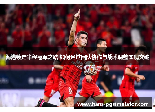 海港锁定半程冠军之路 如何通过团队协作与战术调整实现突破