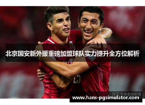 北京国安新外援重磅加盟球队实力提升全方位解析