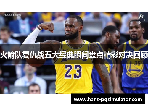 火箭队复仇战五大经典瞬间盘点精彩对决回顾