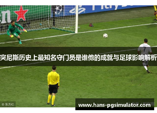 突尼斯历史上最知名守门员是谁他的成就与足球影响解析