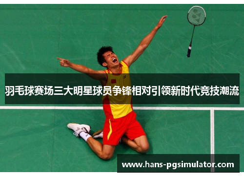 羽毛球赛场三大明星球员争锋相对引领新时代竞技潮流