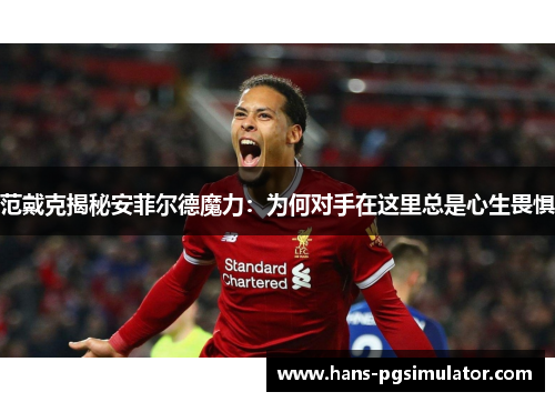 范戴克揭秘安菲尔德魔力：为何对手在这里总是心生畏惧