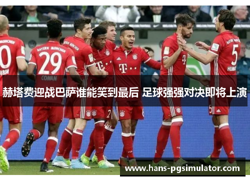 赫塔费迎战巴萨谁能笑到最后 足球强强对决即将上演