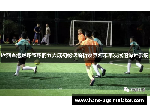 近期香港足球教练的五大成功秘诀解析及其对未来发展的深远影响