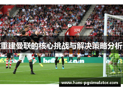 重建曼联的核心挑战与解决策略分析