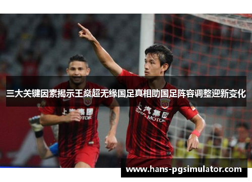 三大关键因素揭示王燊超无缘国足真相助国足阵容调整迎新变化