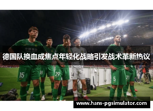 德国队换血成焦点年轻化战略引发战术革新热议