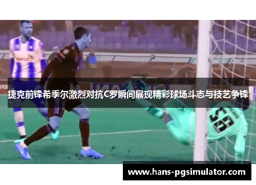 捷克前锋希季尔激烈对抗C罗瞬间展现精彩球场斗志与技艺争锋