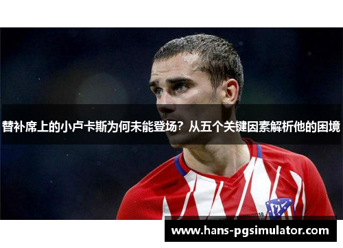 替补席上的小卢卡斯为何未能登场？从五个关键因素解析他的困境