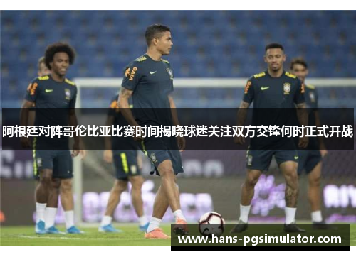 阿根廷对阵哥伦比亚比赛时间揭晓球迷关注双方交锋何时正式开战