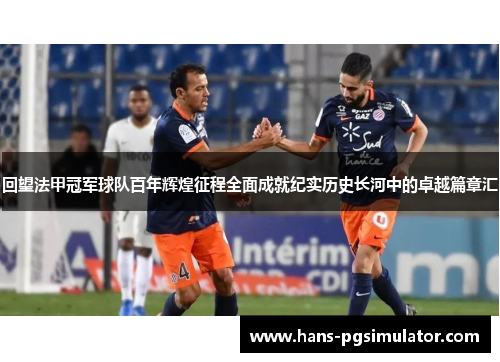 回望法甲冠军球队百年辉煌征程全面成就纪实历史长河中的卓越篇章汇