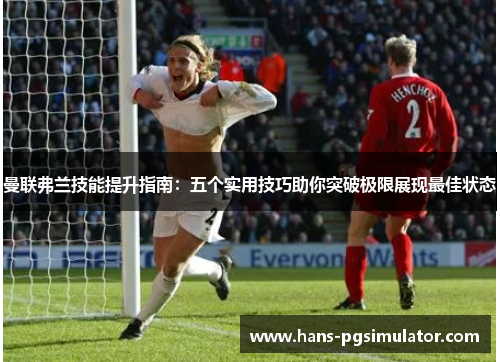 曼联弗兰技能提升指南：五个实用技巧助你突破极限展现最佳状态