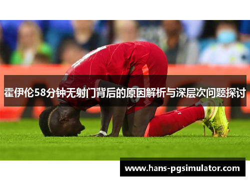 霍伊伦58分钟无射门背后的原因解析与深层次问题探讨