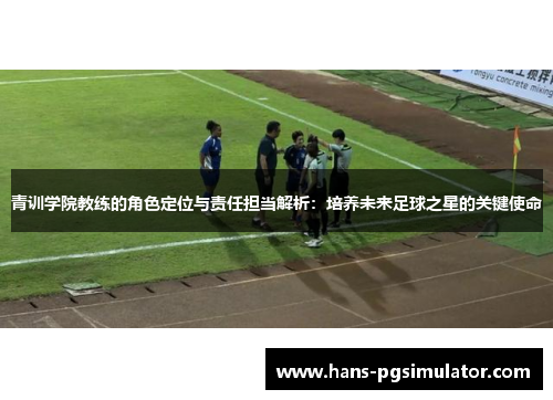 青训学院教练的角色定位与责任担当解析：培养未来足球之星的关键使命