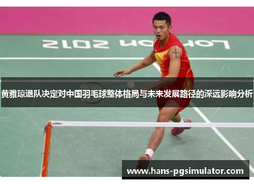 黄雅琼退队决定对中国羽毛球整体格局与未来发展路径的深远影响分析