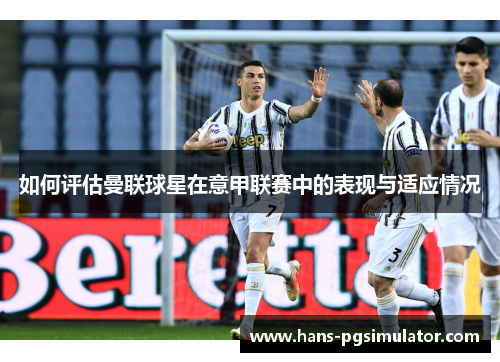 如何评估曼联球星在意甲联赛中的表现与适应情况 如何评估曼联球星在意甲联赛中的表现与适应情况