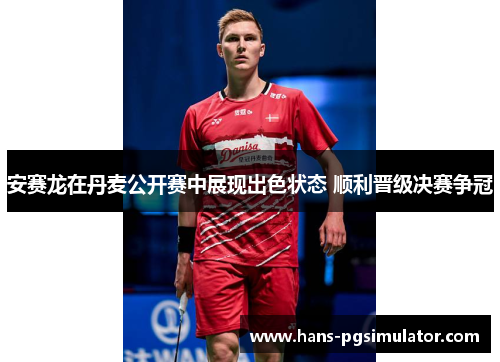 安赛龙在丹麦公开赛中展现出色状态 顺利晋级决赛争冠