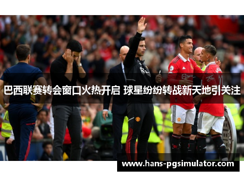 巴西联赛转会窗口火热开启 球星纷纷转战新天地引关注