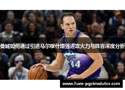 曼城如何通过引进马尔穆什增强进攻火力与阵容深度分析 曼城如何通过引进马尔穆什增强进攻火力与阵容深度分析