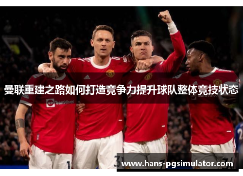 曼联重建之路如何打造竞争力提升球队整体竞技状态 曼联重建之路如何打造竞争力提升球队整体竞技状态