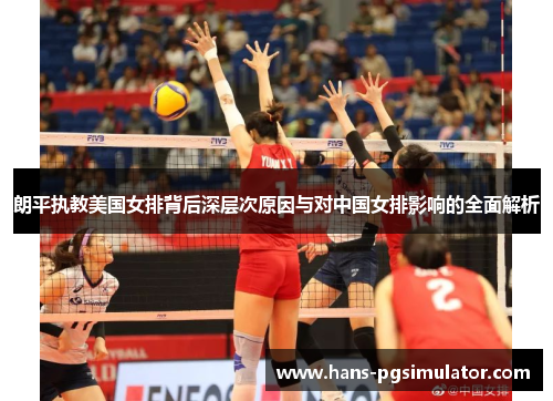 朗平执教美国女排背后深层次原因与对中国女排影响的全面解析