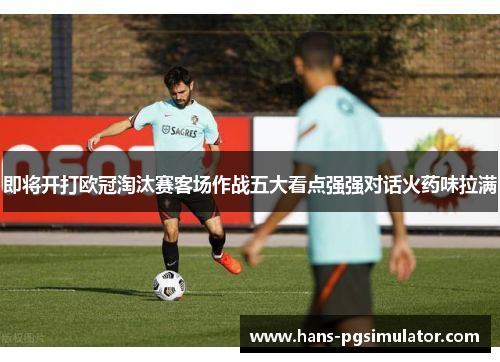 即将开打欧冠淘汰赛客场作战五大看点强强对话火药味拉满
