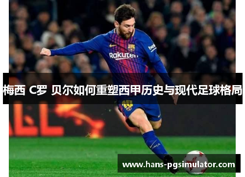 梅西 C罗 贝尔如何重塑西甲历史与现代足球格局